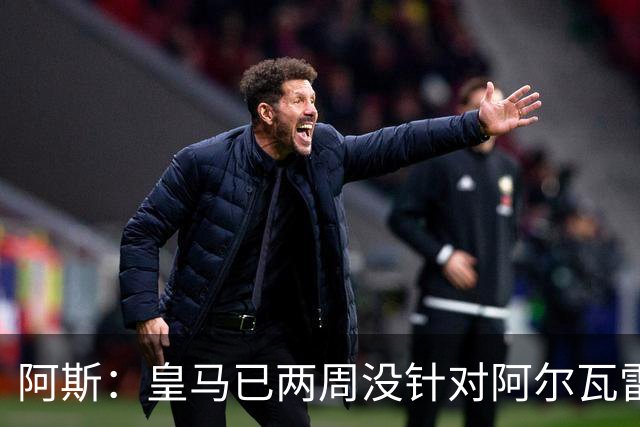 阿斯：皇马已两周没针对阿尔瓦雷斯采取行动，他的发言和皇马无关